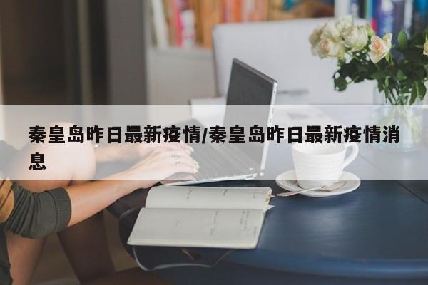 秦皇岛昨日最新疫情/秦皇岛昨日最新疫情消息