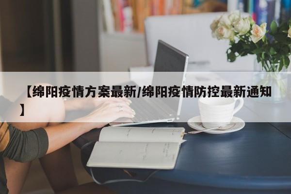 【绵阳疫情方案最新/绵阳疫情防控最新通知】