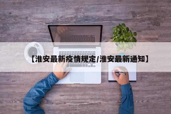 【淮安最新疫情规定/淮安最新通知】