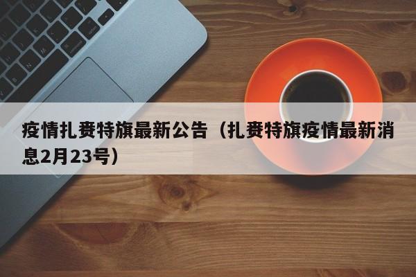 疫情扎赉特旗最新公告（扎赉特旗疫情最新消息2月23号）