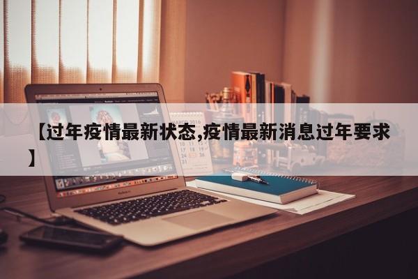 【过年疫情最新状态,疫情最新消息过年要求】