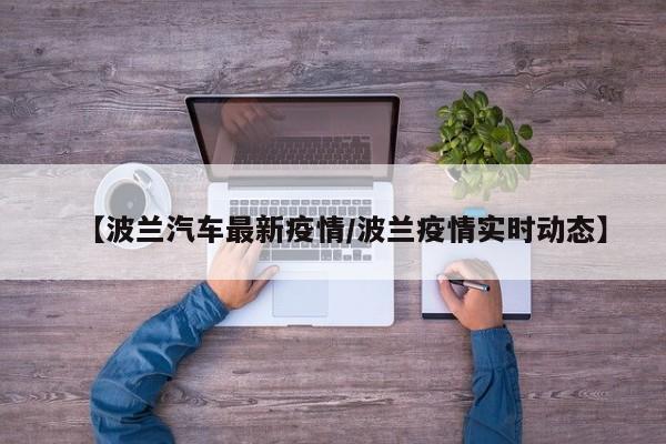 【波兰汽车最新疫情/波兰疫情实时动态】