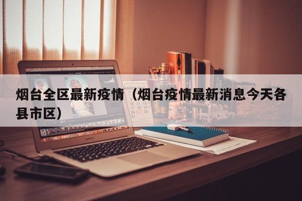 烟台全区最新疫情（烟台疫情最新消息今天各县市区）