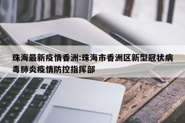 珠海最新疫情香洲:珠海市香洲区新型冠状病毒肺炎疫情防控指挥部