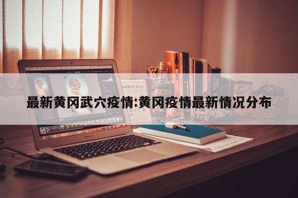 最新黄冈武穴疫情:黄冈疫情最新情况分布