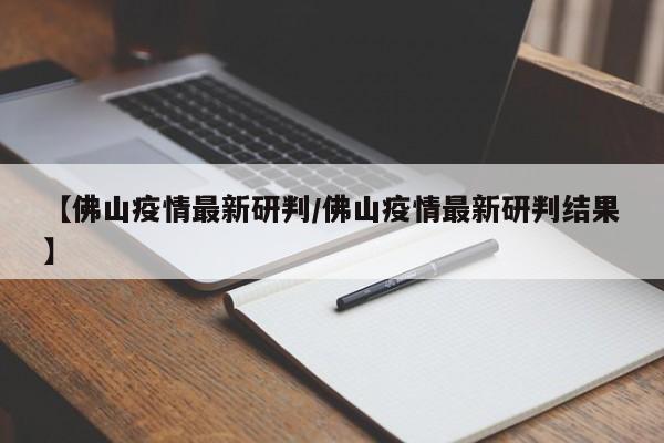 【佛山疫情最新研判/佛山疫情最新研判结果】