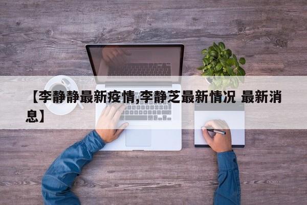 【李静静最新疫情,李静芝最新情况 最新消息】
