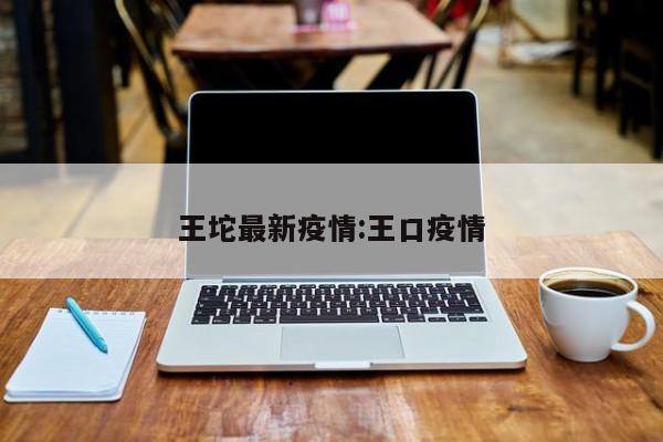 王坨最新疫情:王口疫情