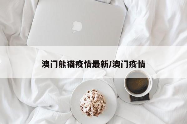 澳门熊猫疫情最新/澳门疫情