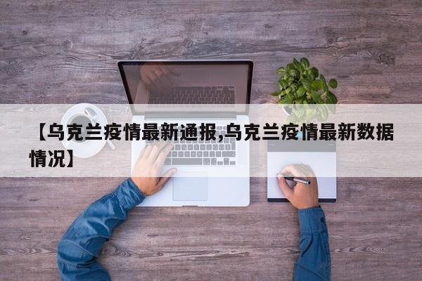 【乌克兰疫情最新通报,乌克兰疫情最新数据情况】