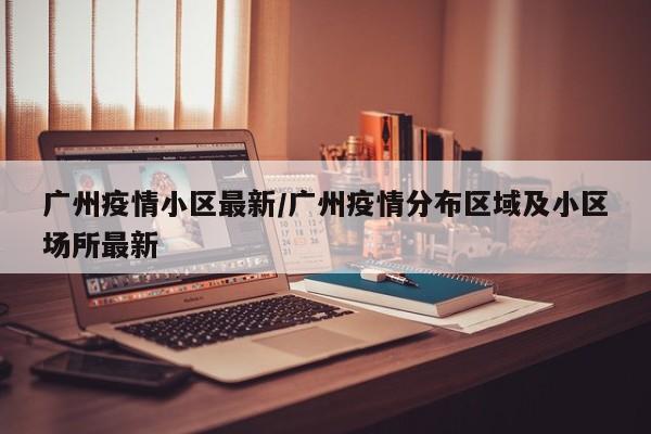 广州疫情小区最新/广州疫情分布区域及小区场所最新