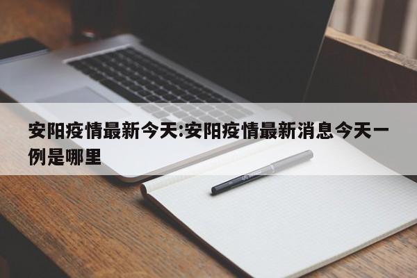 安阳疫情最新今天:安阳疫情最新消息今天一例是哪里