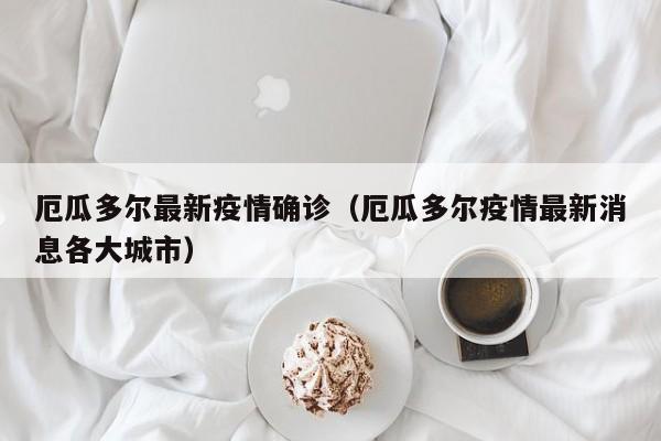 厄瓜多尔最新疫情确诊（厄瓜多尔疫情最新消息各大城市）