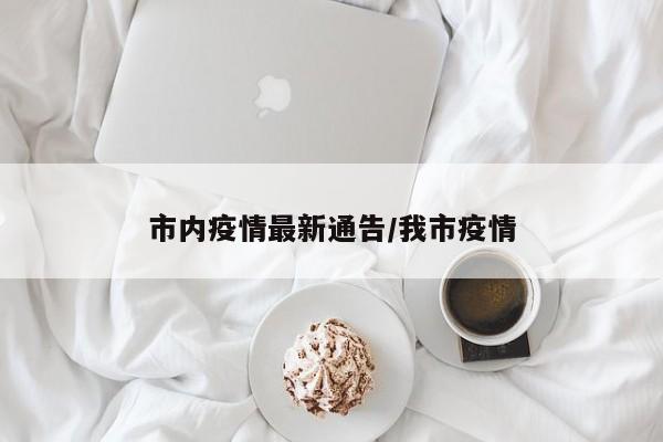 市内疫情最新通告/我市疫情