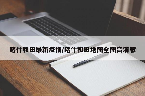 喀什和田最新疫情/喀什和田地图全图高清版