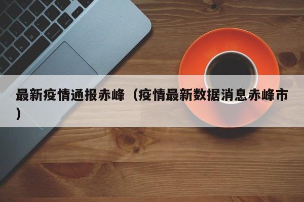 最新疫情通报赤峰（疫情最新数据消息赤峰市）