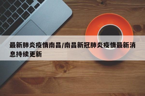 最新肺炎疫情南昌/南昌新冠肺炎疫情最新消息持续更新