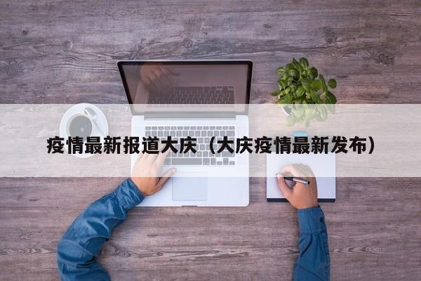 疫情最新报道大庆（大庆疫情最新发布）