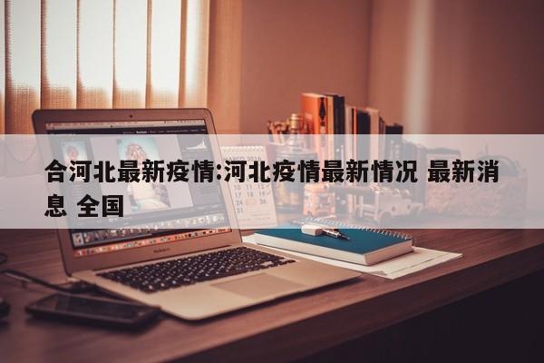 合河北最新疫情:河北疫情最新情况 最新消息 全国