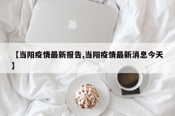 【当阳疫情最新报告,当阳疫情最新消息今天】