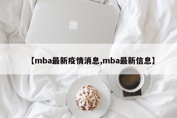 【mba最新疫情消息,mba最新信息】