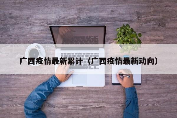 广西疫情最新累计（广西疫情最新动向）