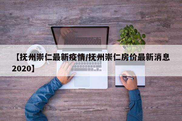 【抚州崇仁最新疫情/抚州崇仁房价最新消息2020】