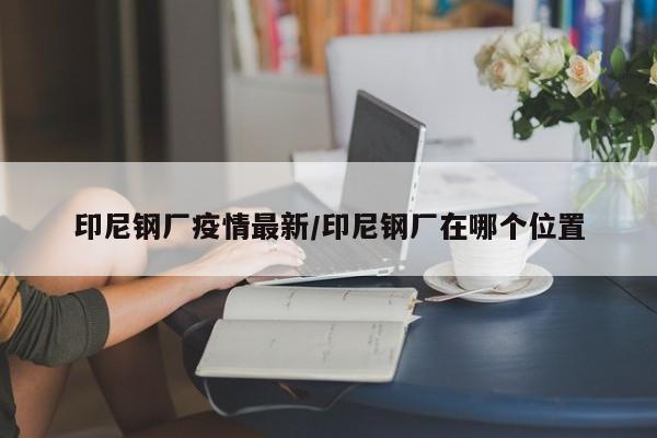 印尼钢厂疫情最新/印尼钢厂在哪个位置
