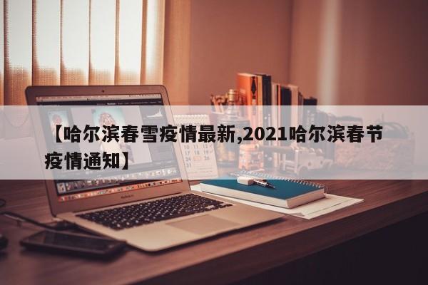【哈尔滨春雪疫情最新,2021哈尔滨春节疫情通知】