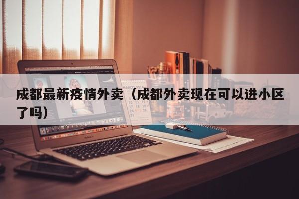 成都最新疫情外卖（成都外卖现在可以进小区了吗）