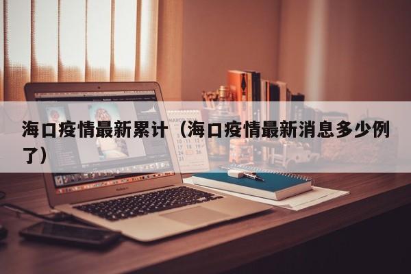 海口疫情最新累计（海口疫情最新消息多少例了）