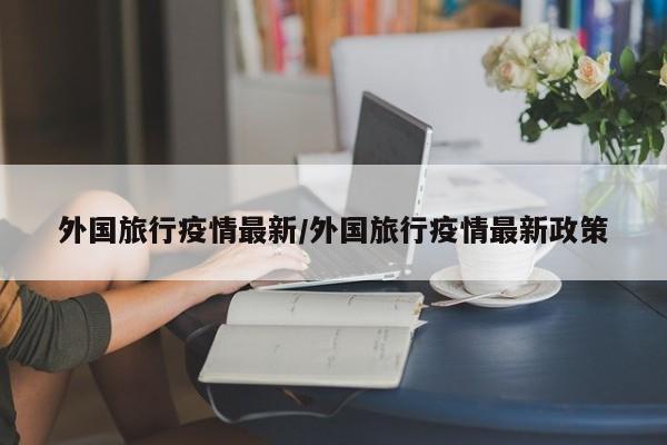 外国旅行疫情最新/外国旅行疫情最新政策