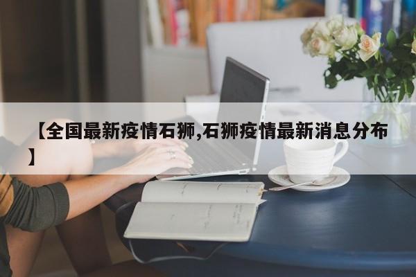 【全国最新疫情石狮,石狮疫情最新消息分布】