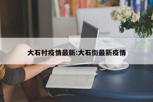 大石村疫情最新:大石街最新疫情