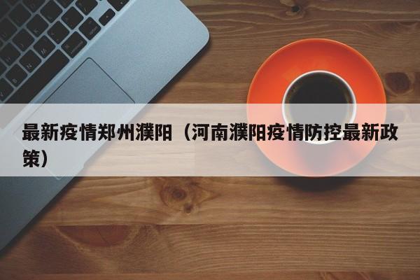 最新疫情郑州濮阳（河南濮阳疫情防控最新政策）