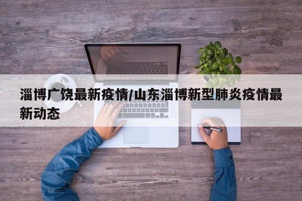 淄博广饶最新疫情/山东淄博新型肺炎疫情最新动态