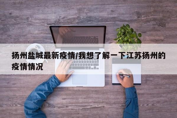 扬州盐城最新疫情/我想了解一下江苏扬州的疫情情况