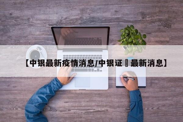 【中银最新疫情消息/中银证劵最新消息】