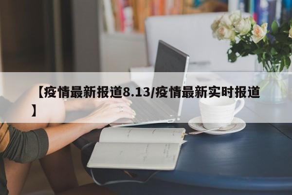【疫情最新报道8.13/疫情最新实时报道】