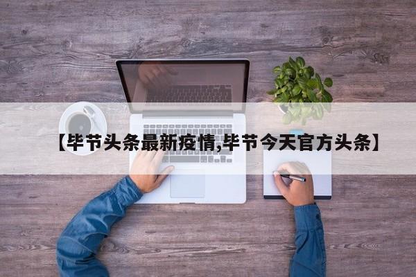 【毕节头条最新疫情,毕节今天官方头条】