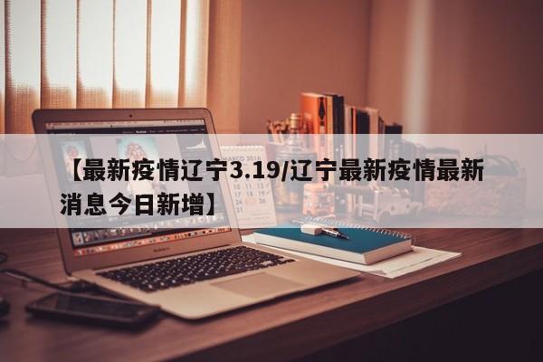 【最新疫情辽宁3.19/辽宁最新疫情最新消息今日新增】