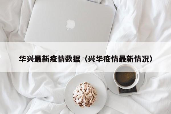 华兴最新疫情数据（兴华疫情最新情况）