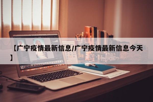 【广宁疫情最新信息/广宁疫情最新信息今天】