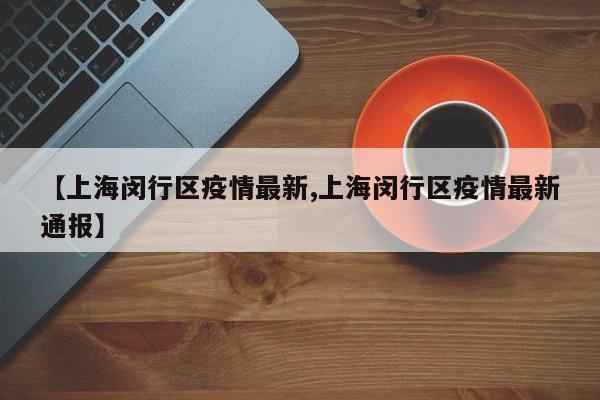 【上海闵行区疫情最新,上海闵行区疫情最新通报】
