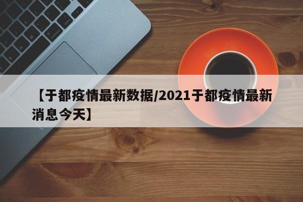 【于都疫情最新数据/2021于都疫情最新消息今天】
