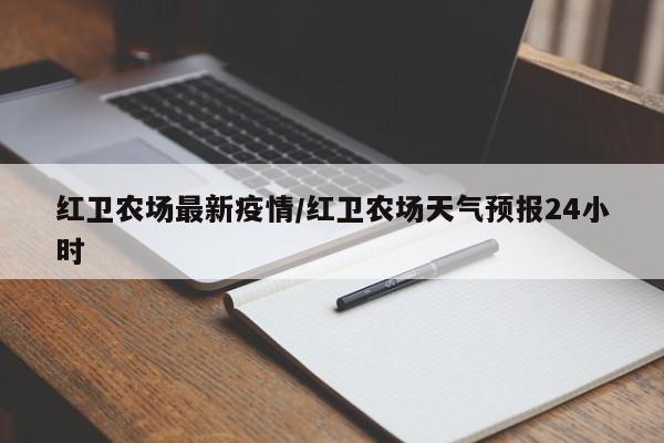 红卫农场最新疫情/红卫农场天气预报24小时