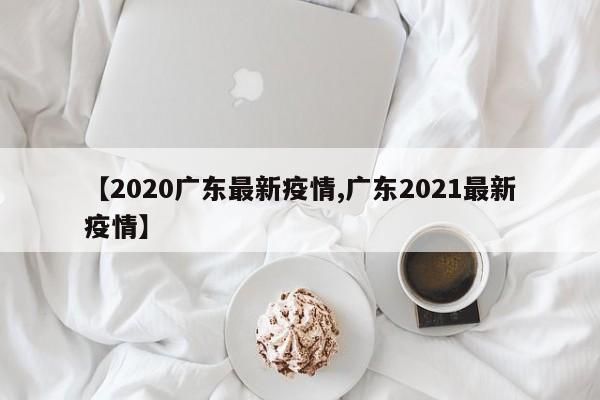 【2020广东最新疫情,广东2021最新疫情】