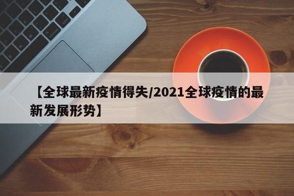 【全球最新疫情得失/2021全球疫情的最新发展形势】