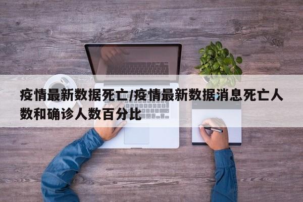 疫情最新数据死亡/疫情最新数据消息死亡人数和确诊人数百分比