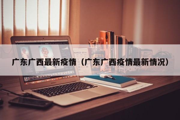 广东广西最新疫情（广东广西疫情最新情况）
